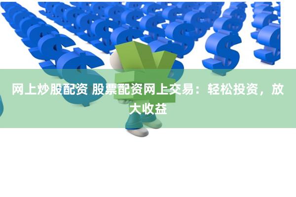 网上炒股配资 股票配资网上交易：轻松投资，放大收益
