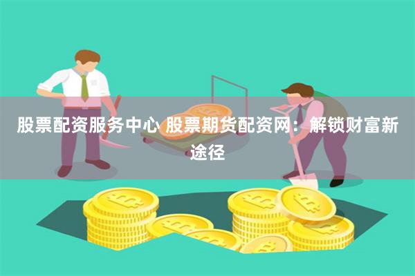 股票配资服务中心 股票期货配资网：解锁财富新途径