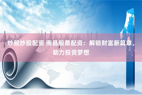 炒股炒股配资 南昌股票配资：解锁财富新篇章，助力投资梦想