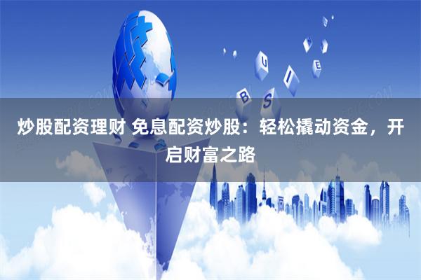 炒股配资理财 免息配资炒股：轻松撬动资金，开启财富之路