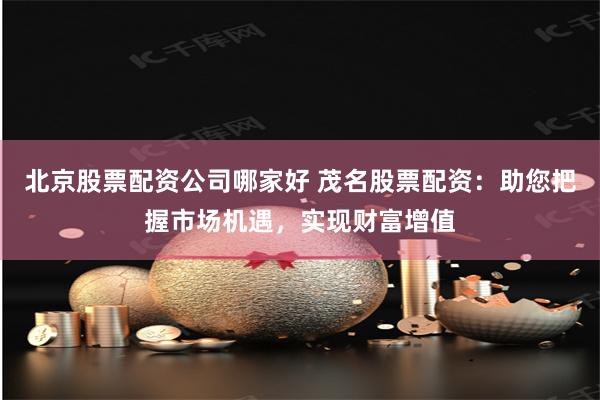 北京股票配资公司哪家好 茂名股票配资：助您把握市场机遇，实现财富增值