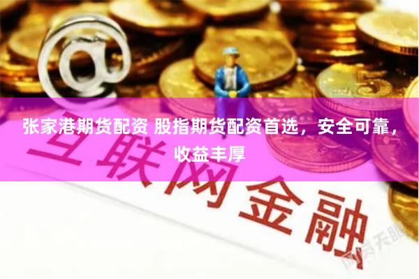 张家港期货配资 股指期货配资首选，安全可靠，收益丰厚
