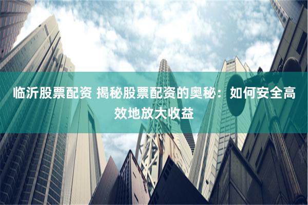 临沂股票配资 揭秘股票配资的奥秘：如何安全高效地放大收益
