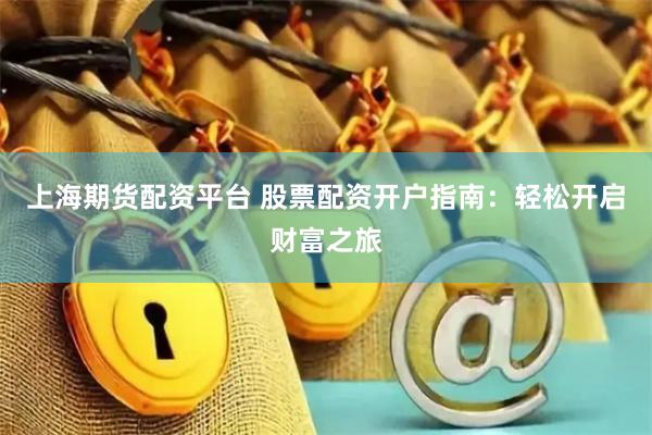 上海期货配资平台 股票配资开户指南：轻松开启财富之旅