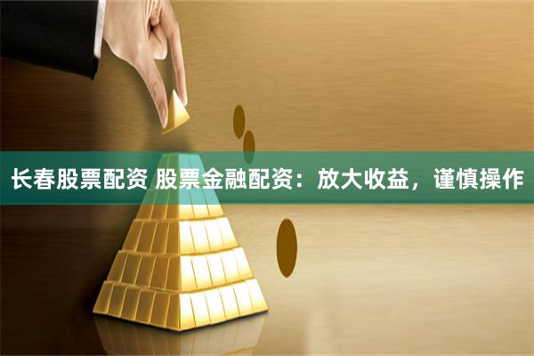 长春股票配资 股票金融配资：放大收益，谨慎操作