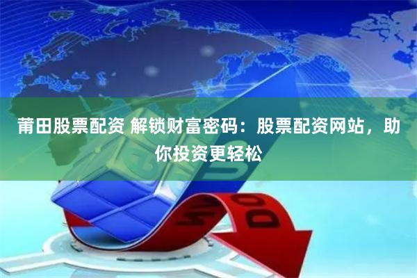莆田股票配资 解锁财富密码：股票配资网站，助你投资更轻松