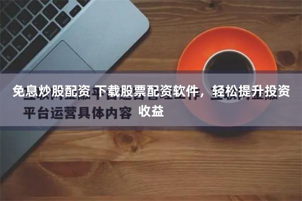 免息炒股配资 下载股票配资软件，轻松提升投资收益