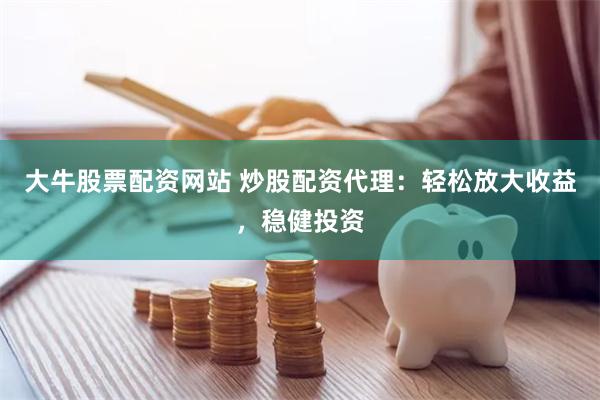 大牛股票配资网站 炒股配资代理：轻松放大收益，稳健投资