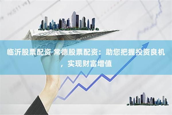 临沂股票配资 常德股票配资：助您把握投资良机，实现财富增值
