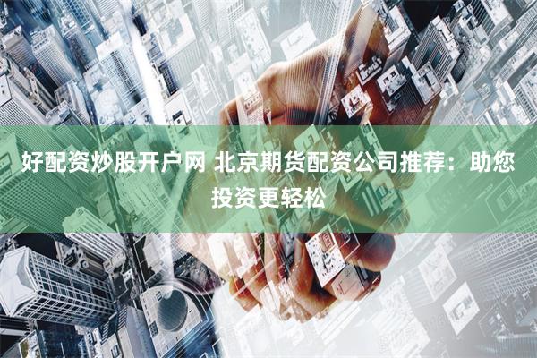 好配资炒股开户网 北京期货配资公司推荐：助您投资更轻松
