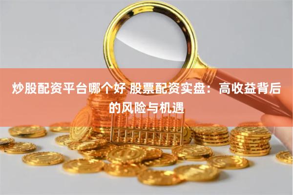 炒股配资平台哪个好 股票配资实盘：高收益背后的风险与机遇