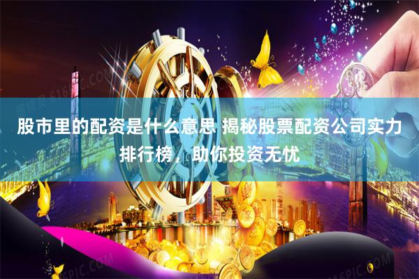 股市里的配资是什么意思 揭秘股票配资公司实力排行榜，助你投资无忧