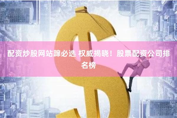 配资炒股网站蹿必选 权威揭晓！股票配资公司排名榜