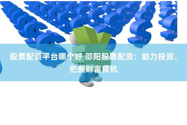 股票配资平台哪个好 邵阳股票配资：助力投资，把握财富良机