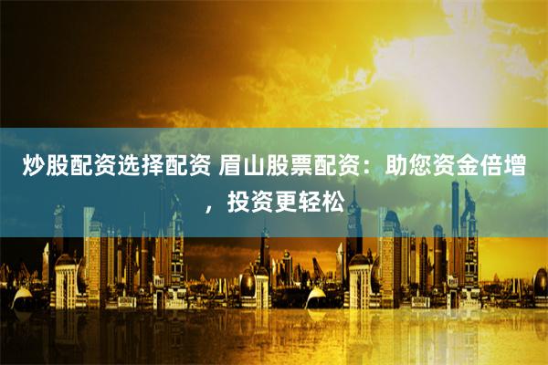 炒股配资选择配资 眉山股票配资：助您资金倍增，投资更轻松