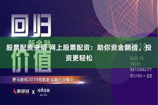 股票配资夹层 网上股票配资：助你资金翻倍，投资更轻松