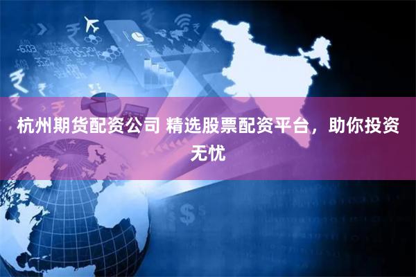 杭州期货配资公司 精选股票配资平台，助你投资无忧