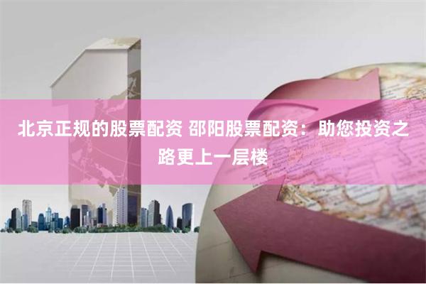 北京正规的股票配资 邵阳股票配资：助您投资之路更上一层楼
