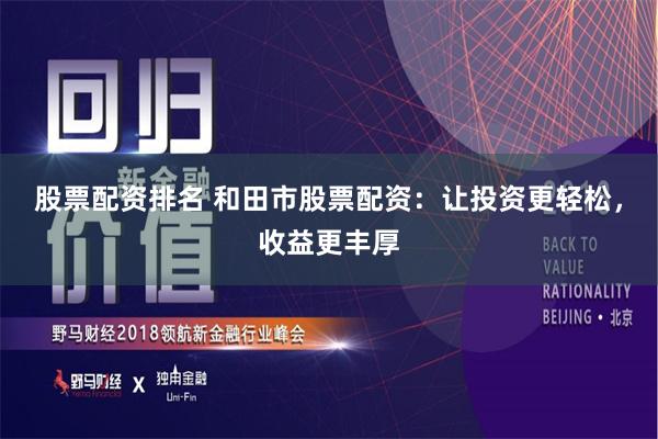 股票配资排名 和田市股票配资：让投资更轻松，收益更丰厚