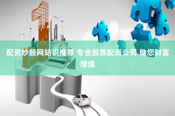 配资炒股网站识推荐 专业股票配资公司 助您财富增值