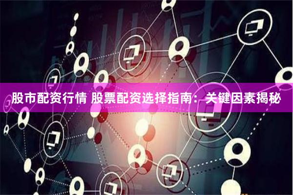 股市配资行情 股票配资选择指南：关键因素揭秘