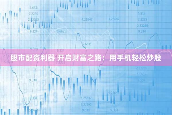 股市配资利器 开启财富之路：用手机轻松炒股