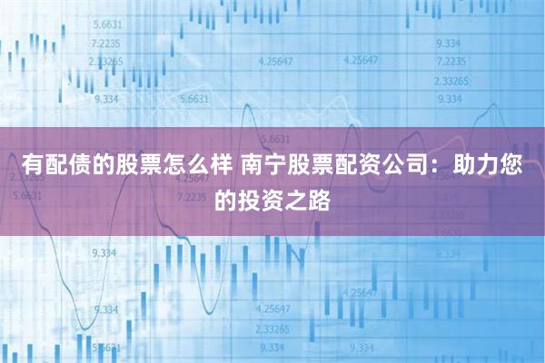 有配债的股票怎么样 南宁股票配资公司：助力您的投资之路