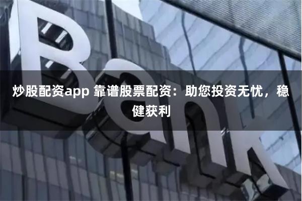 炒股配资app 靠谱股票配资：助您投资无忧，稳健获利