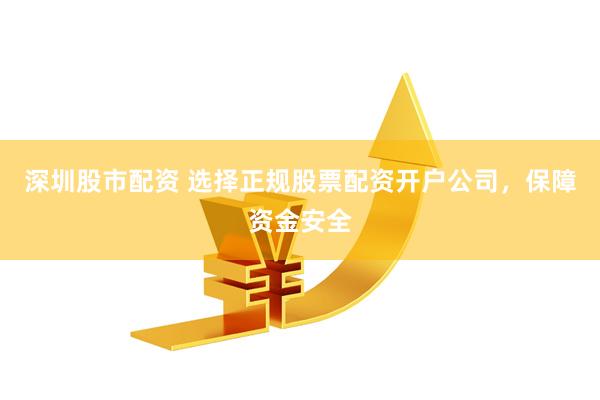 深圳股市配资 选择正规股票配资开户公司，保障资金安全