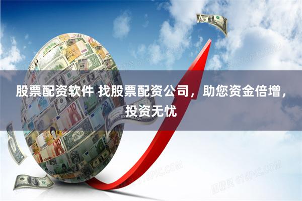 股票配资软件 找股票配资公司，助您资金倍增，投资无忧