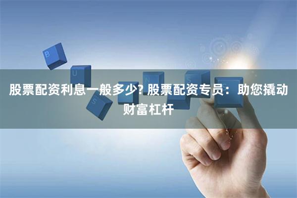 股票配资利息一般多少? 股票配资专员：助您撬动财富杠杆
