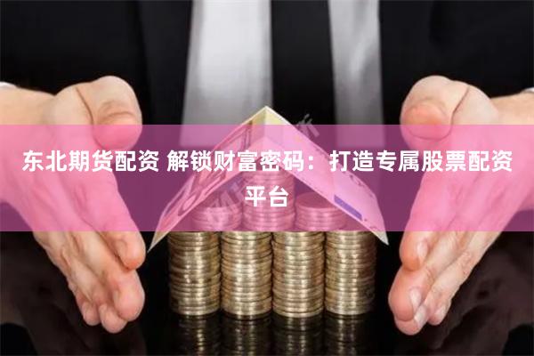 东北期货配资 解锁财富密码：打造专属股票配资平台