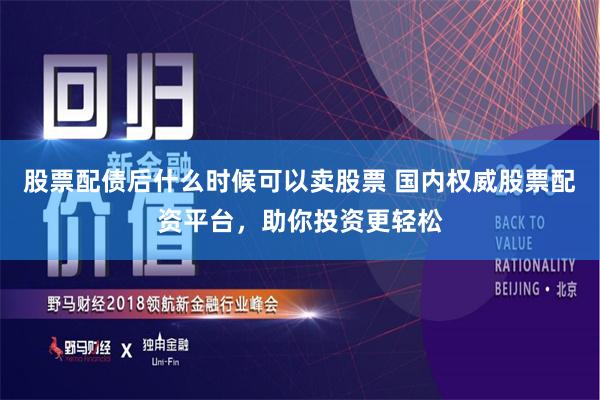 股票配债后什么时候可以卖股票 国内权威股票配资平台，助你投资更轻松