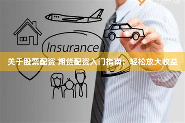 关于股票配资 期货配资入门指南：轻松放大收益
