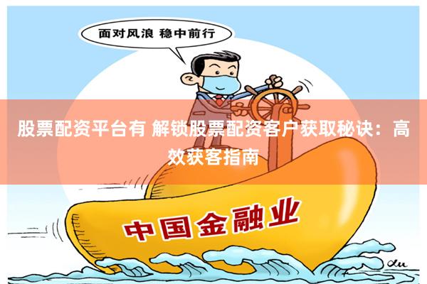 股票配资平台有 解锁股票配资客户获取秘诀：高效获客指南