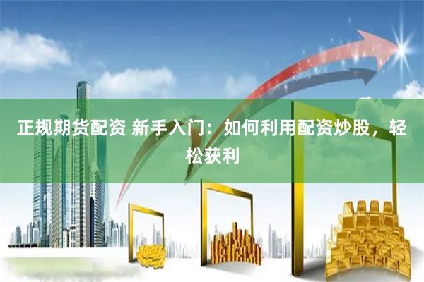 正规期货配资 新手入门：如何利用配资炒股，轻松获利