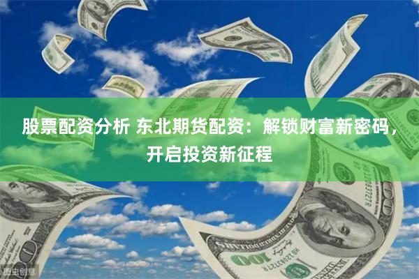 股票配资分析 东北期货配资：解锁财富新密码，开启投资新征程