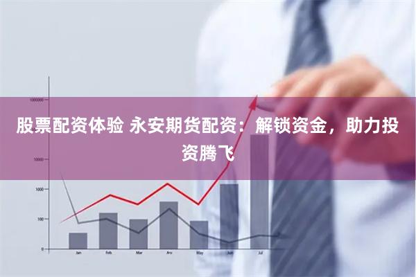 股票配资体验 永安期货配资：解锁资金，助力投资腾飞