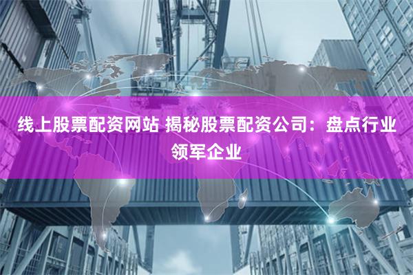 线上股票配资网站 揭秘股票配资公司：盘点行业领军企业