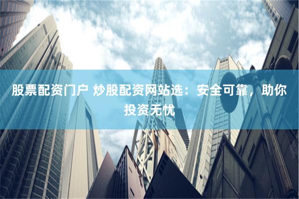 股票配资门户 炒股配资网站选：安全可靠，助你投资无忧