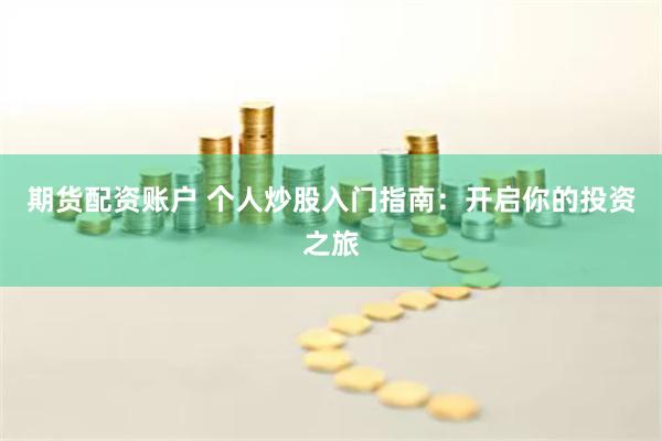 期货配资账户 个人炒股入门指南：开启你的投资之旅