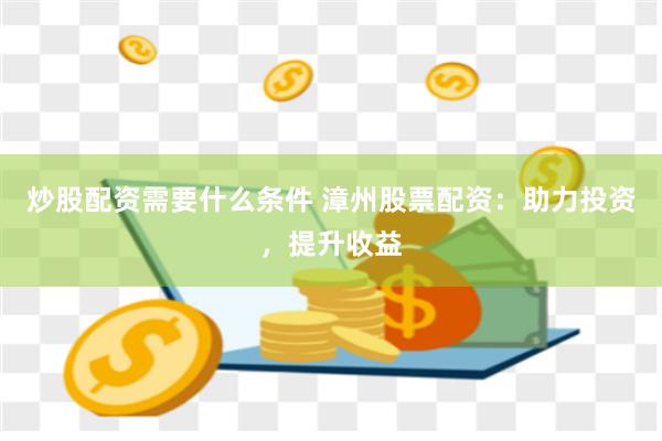 炒股配资需要什么条件 漳州股票配资：助力投资，提升收益