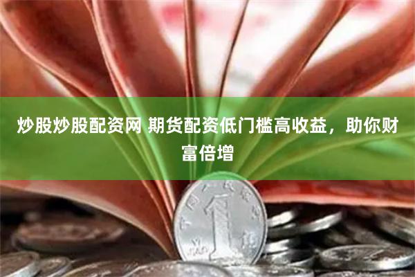 炒股炒股配资网 期货配资低门槛高收益，助你财富倍增