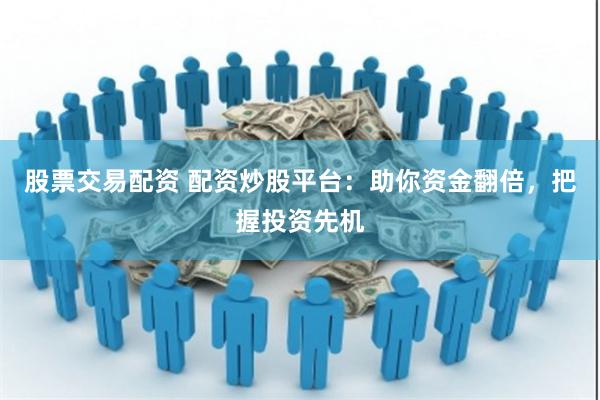 股票交易配资 配资炒股平台：助你资金翻倍，把握投资先机