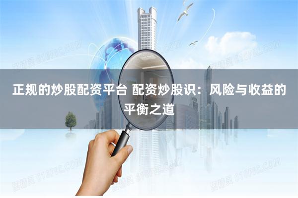 正规的炒股配资平台 配资炒股识：风险与收益的平衡之道
