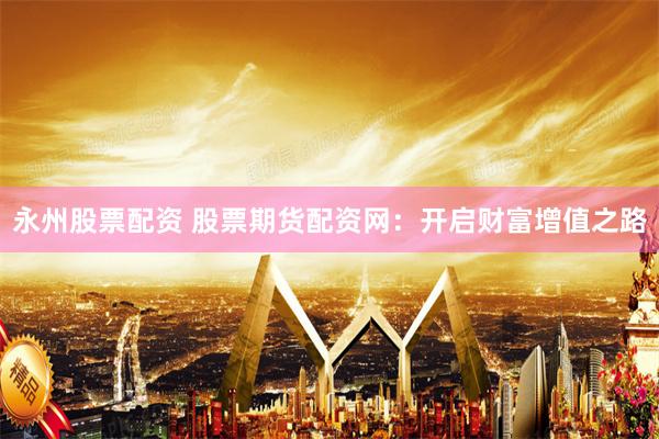 永州股票配资 股票期货配资网：开启财富增值之路