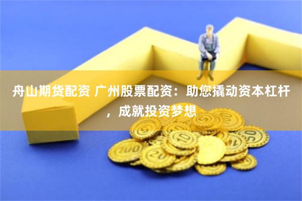 舟山期货配资 广州股票配资：助您撬动资本杠杆，成就投资梦想
