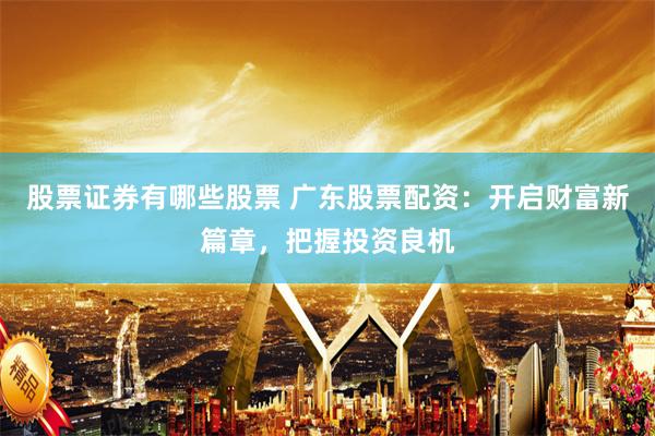 股票证券有哪些股票 广东股票配资：开启财富新篇章，把握投资良机