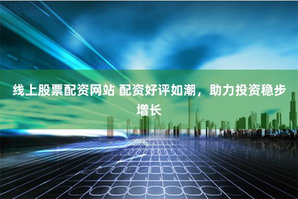 线上股票配资网站 配资好评如潮，助力投资稳步增长