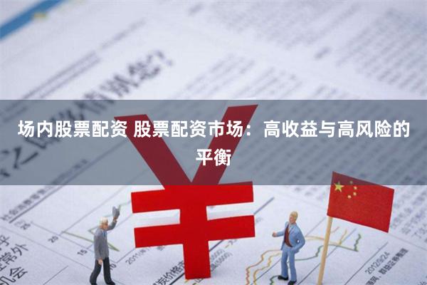 场内股票配资 股票配资市场：高收益与高风险的平衡